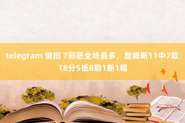 telegram 偷拍 7邪恶全场最多，詹姆斯11中7取18分5板8助1断1帽