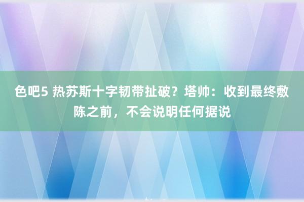 色吧5 热苏斯十字韧带扯破？塔帅：收到最终敷陈之前，不会说明任何据说