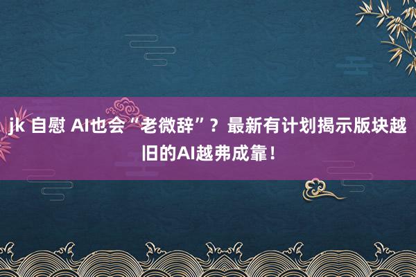 jk 自慰 AI也会“老微辞”？最新有计划揭示版块越旧的AI越弗成靠！