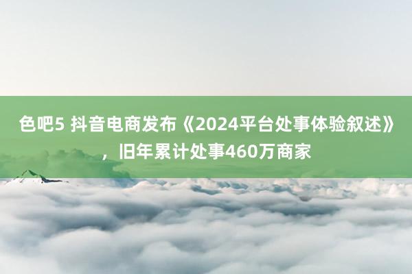 色吧5 抖音电商发布《2024平台处事体验叙述》，旧年累计处事460万商家