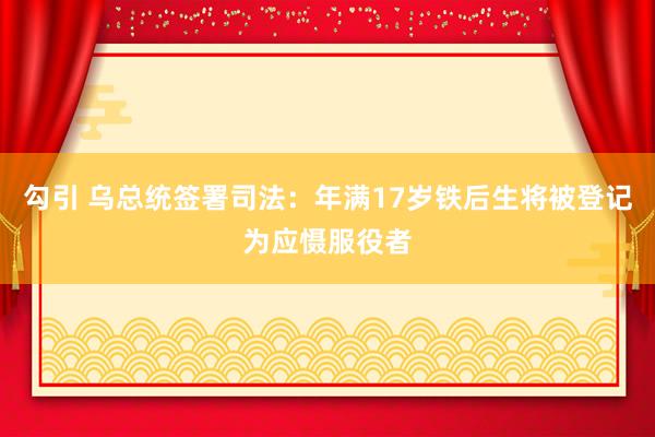 勾引 乌总统签署司法：年满17岁铁后生将被登记为应慑服役者