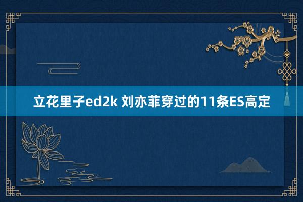 立花里子ed2k 刘亦菲穿过的11条ES高定