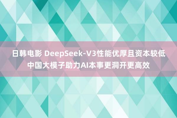 日韩电影 DeepSeek-V3性能优厚且资本较低中国大模子助力AI本事更洞开更高效