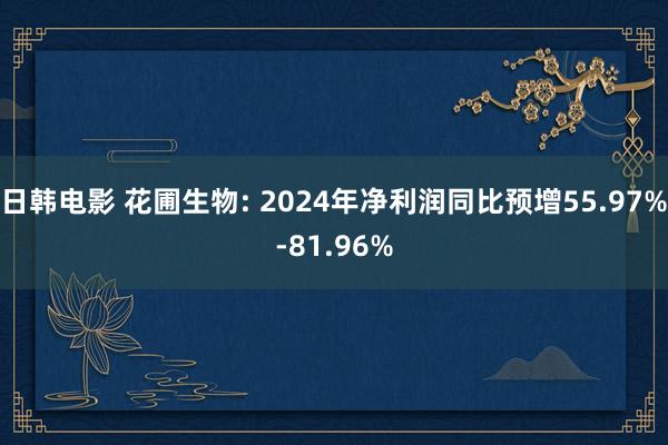 日韩电影 花圃生物: 2024年净利润同比预增55.97%-81.96%