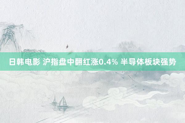 日韩电影 沪指盘中翻红涨0.4% 半导体板块强势