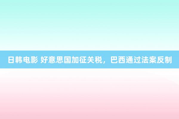日韩电影 好意思国加征关税，巴西通过法案反制