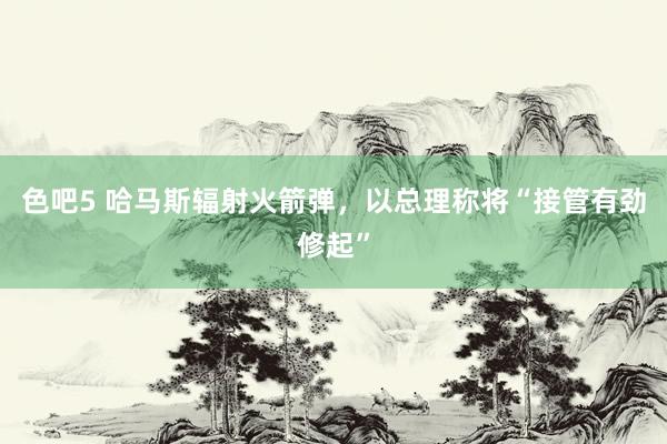 色吧5 哈马斯辐射火箭弹，以总理称将“接管有劲修起”