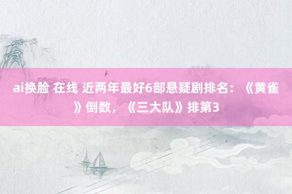 ai换脸 在线 近两年最好6部悬疑剧排名：《黄雀》倒数，《三大队》排第3