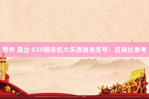 野外 露出 039期宋凯大乐透揣测奖号：区间比参考