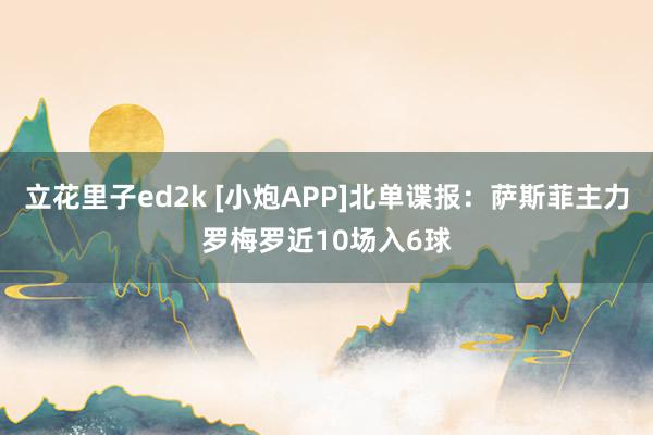立花里子ed2k [小炮APP]北单谍报：萨斯菲主力罗梅罗近10场入6球