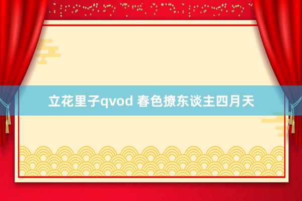立花里子qvod 春色撩东谈主四月天