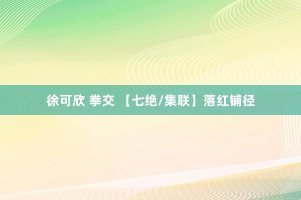 徐可欣 拳交 【七绝/集联】落红铺径