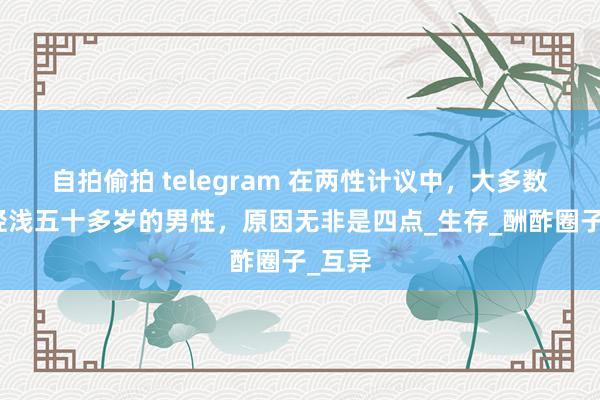 自拍偷拍 telegram 在两性计议中，大多数女性轻浅五十多岁的男性，原因无非是四点_生存_酬酢圈子_互异