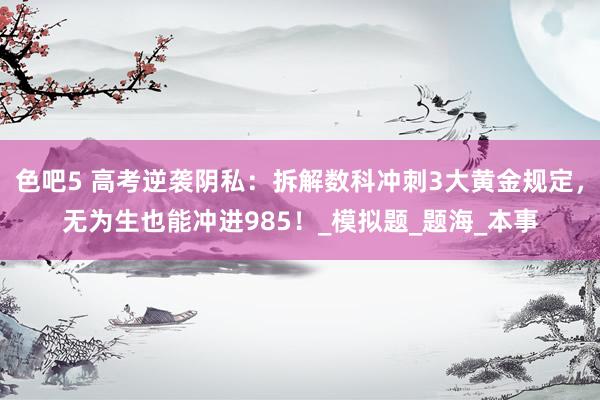 色吧5 高考逆袭阴私：拆解数科冲刺3大黄金规定，无为生也能冲进985！_模拟题_题海_本事