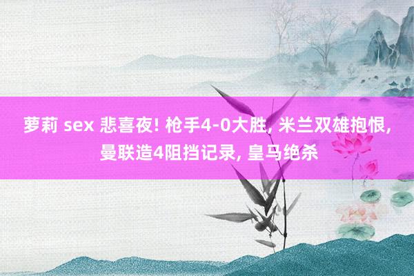 萝莉 sex 悲喜夜! 枪手4-0大胜， 米兰双雄抱恨， 曼联造4阻挡记录， 皇马绝杀