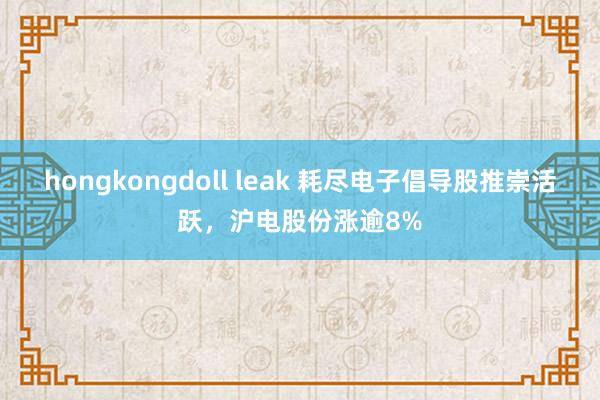 hongkongdoll leak 耗尽电子倡导股推崇活跃，沪电股份涨逾8%